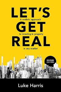 Let’s Get Real – Revised Edition A realistic approach to investing in property in any market