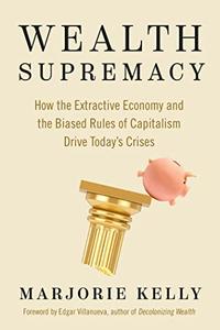 Wealth Supremacy How the Extractive Economy and the Biased Rules of Capitalism Drive Today's Crises
