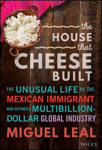 The House that Cheese Built The Unusual Life of the Mexican Immigrant who Defined a Multibillion-Dollar Global Industry