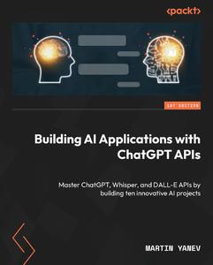 Building AI Applications with ChatGPT APIs Master ChatGPT, Whisper, and DALL–E APIs by building ten innovative AI projects