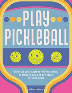 Play Pickleball From the Local Court to the Pro Circuit, An Insider's Guide to Everyone's Favorite Sport