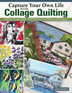 Capture Your Own Life with Collage Quilting Making Unique Quilts and Projects from Photos and Imagery