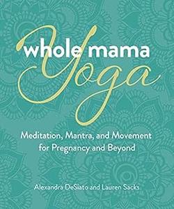 Whole Mama Yoga Meditation, Mantra, and Movement for Pregnancy and Beyond