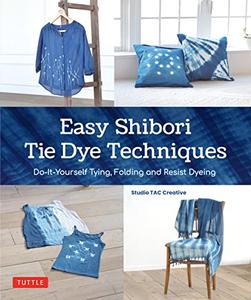 Easy Shibori Tie Dye Techniques Do–It–Yourself Tying, Folding and Resist Dyeing