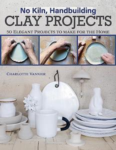 No Kiln, Handbuilding Clay Projects 50 Elegant Projects to Make for the Home