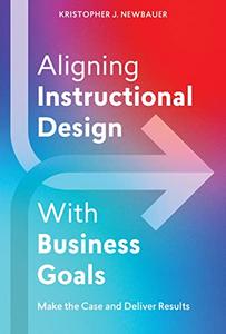 Aligning Instructional Design With Business Goals Make the Case and Deliver Results