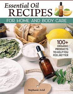 Essential Oil Recipes for Home and Body Care 100+ Organic Products to Help You Feel Better