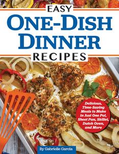 Easy One-Dish Dinner Recipes Delicious, Time-Saving Meals to Make in Just One Pot, Sheet Pan, Skillet, Dutch Oven, and More