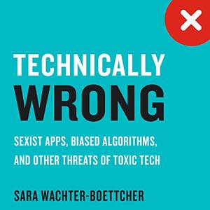 Technically Wrong Sexist Apps, Biased Algorithms, and Other Threats of Toxic Tech [Audiobook]