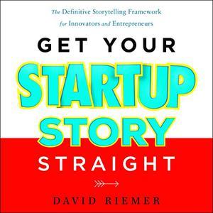 Get Your Startup Story Straight The Definitive Storytelling Framework for Innovators and Entrepreneurs