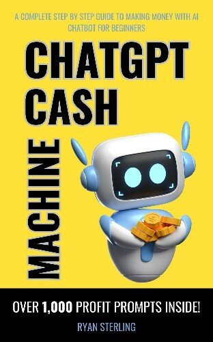 ChatGPT Cash Machine: A Non-Tech Beginner's Guide to Crafting Profitable Prompts and Generating Income with AI