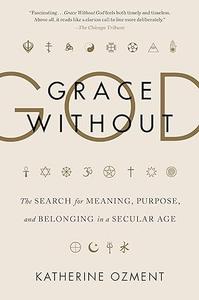 Grace Without God The Search for Meaning, Purpose, and Belonging in a Secular Age