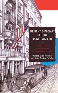 Defiant Diplomat George Platt Waller American Consul in Nazi-Occupied Luxembourg, 1939-1941