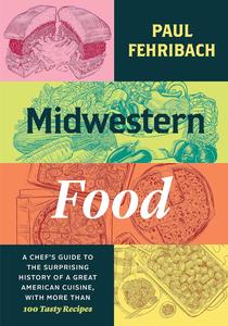 Midwestern Food A Chef's Guide to the Surprising History of a Great American Cuisine, with More Than 100 Tasty Recipes