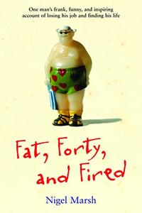 Fat, Forty, and Fired One Man's Frank, Funny, and Inspiring Account of Losing His Job and Finding His Life
