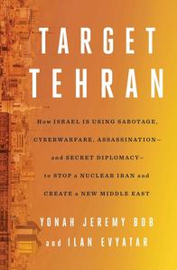 Target Tehran How Israel Is Using Sabotage, Cyberwarfare, Assassination – and Secret Diplomacy – to Stop a Nuclear Iran