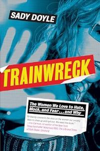 Trainwreck The Women We Love to Hate, Mock, and Fear . . . and Why