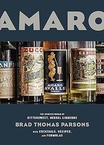 Amaro The Spirited World of Bittersweet, Herbal Liqueurs, with Cocktails, Recipes, and Formulas