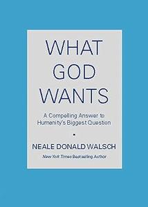 What God Wants A Compelling Answer to Humanity’s Biggest Question