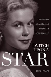 Twitch Upon a Star The Bewitched Life and Career of Elizabeth Montgomery