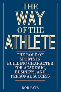 The Way of the Athlete The Role of Sports in Building Character for Academic, Business, and Personal Success
