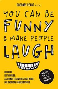 You Can Be Funny and Make People Laugh No Fluff. No Theories. 35 Humor Techniques that Work for Everyday Conversations