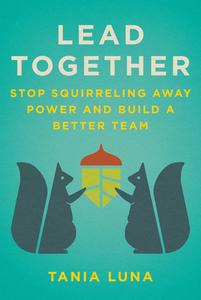 Lead Together Stop Squirreling Away Power and Build a Better Team