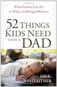52 Things Kids Need from a Dad What Fathers Can Do to Make a Lifelong Difference