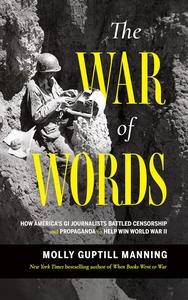 The War of Words How America's GI Journalists Battled Censorship and Propaganda to Help Win World War II