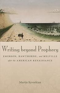 Writing beyond Prophecy Emerson, Hawthorne, and Melville after the American Renaissance