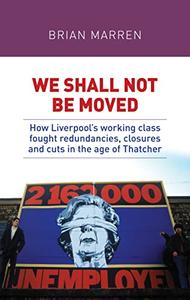 We shall not be moved How Liverpool's working class fought redundancies, closures and cuts in the age of Thatcher