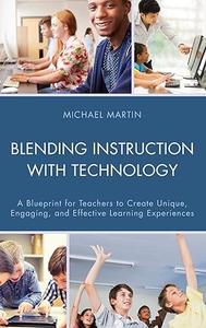 Blending Instruction with Technology A Blueprint for Teachers to Create Unique, Engaging, and Effective Learning Experiences