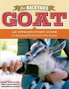 The Backyard Goat An Introductory Guide to Keeping and Enjoying Pet Goats, from Feeding and Housing to Making Your Own Cheese