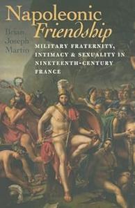 Napoleonic Friendship Military Fraternity, Intimacy, and Sexuality in Nineteenth-Century France