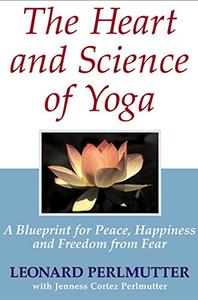The Heart And Science of Yoga A Blueprint for Peace, Happiness And Freedom from Fear