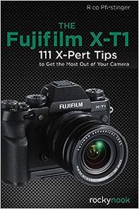 The Fujifilm X–T1 111 X–Pert Tips to Get the Most Out of Your Camera