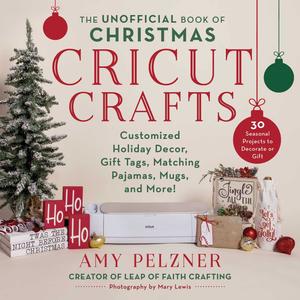 The Unofficial Book of Christmas Cricut Crafts Customized Holiday Decor, Gift Tags, Matching Pajamas, Mugs, and More!