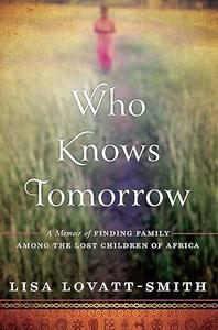 Who Knows Tomorrow A Memoir of Finding Family among the Lost Children of Africa
