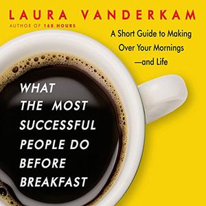 What the Most Successful People Do Before Breakfast A Short Guide to Making Over Your Mornings–and Life