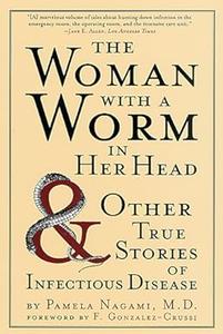 The Woman with a Worm in Her Head And Other True Stories of Infectious Disease
