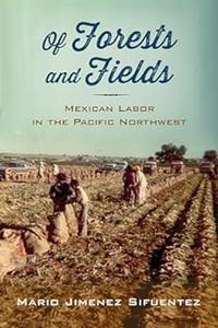 Of Forests and Fields Mexican Labor in the Pacific Northwest