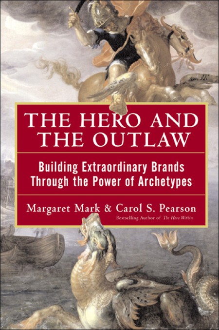The Hero and the Outlaw  Building Extraordinary Brands Through the Power of Archet...