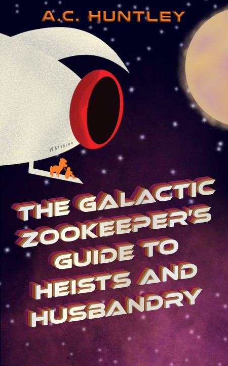 The Galactic Zookeeper's Guide to Heists and Husbandry by A  C  Huntley