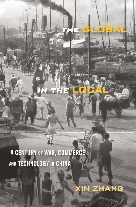 Xin Zhang - The Global in the Local A Century of War, Commerce, and Technology in ...