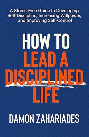 How to Lead a Disciplined Life: A Stress-Free Guide to Developing Self-Discipline, Increasing Willpower