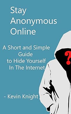 Stay Anonymous Online: A Short and Simple Guide to Hide Yourself In The Internet