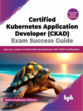 Certified Kubernetes Application Developer (CKAD) Exam Success Guide: Ace your career in Kubernetes development
