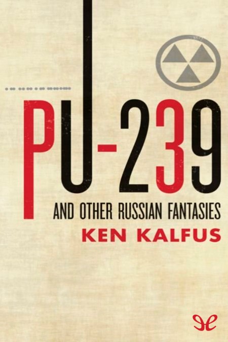 PU-239 and Other Russian Fantasies by Ken Kalfus C41166756972f3ece4fad77bae457829