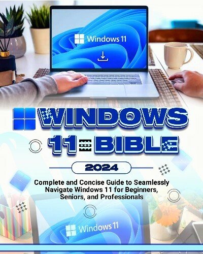 Windows 11 Bible 2024: Complete and Concise Guide to Seamlessly Navigate Windows 11, for Beginners, Seniors and Professionals