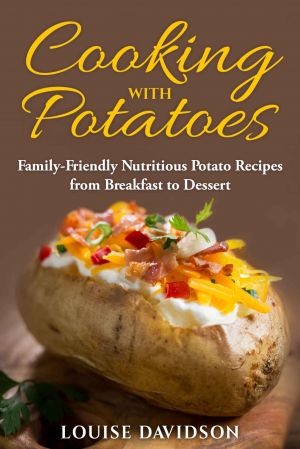 Cooking with Potatoes: Family-Friendly Nutritious Potato Recipes from Breakfast to Dessert